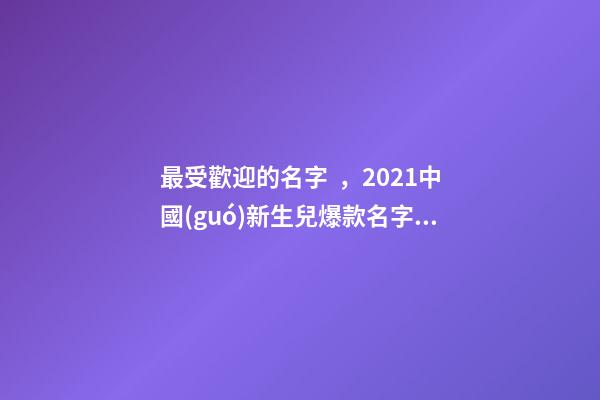最受歡迎的名字，2021中國(guó)新生兒爆款名字發(fā)布!最受歡迎的竟然是這些-第1張-觀點(diǎn)-玄機(jī)派